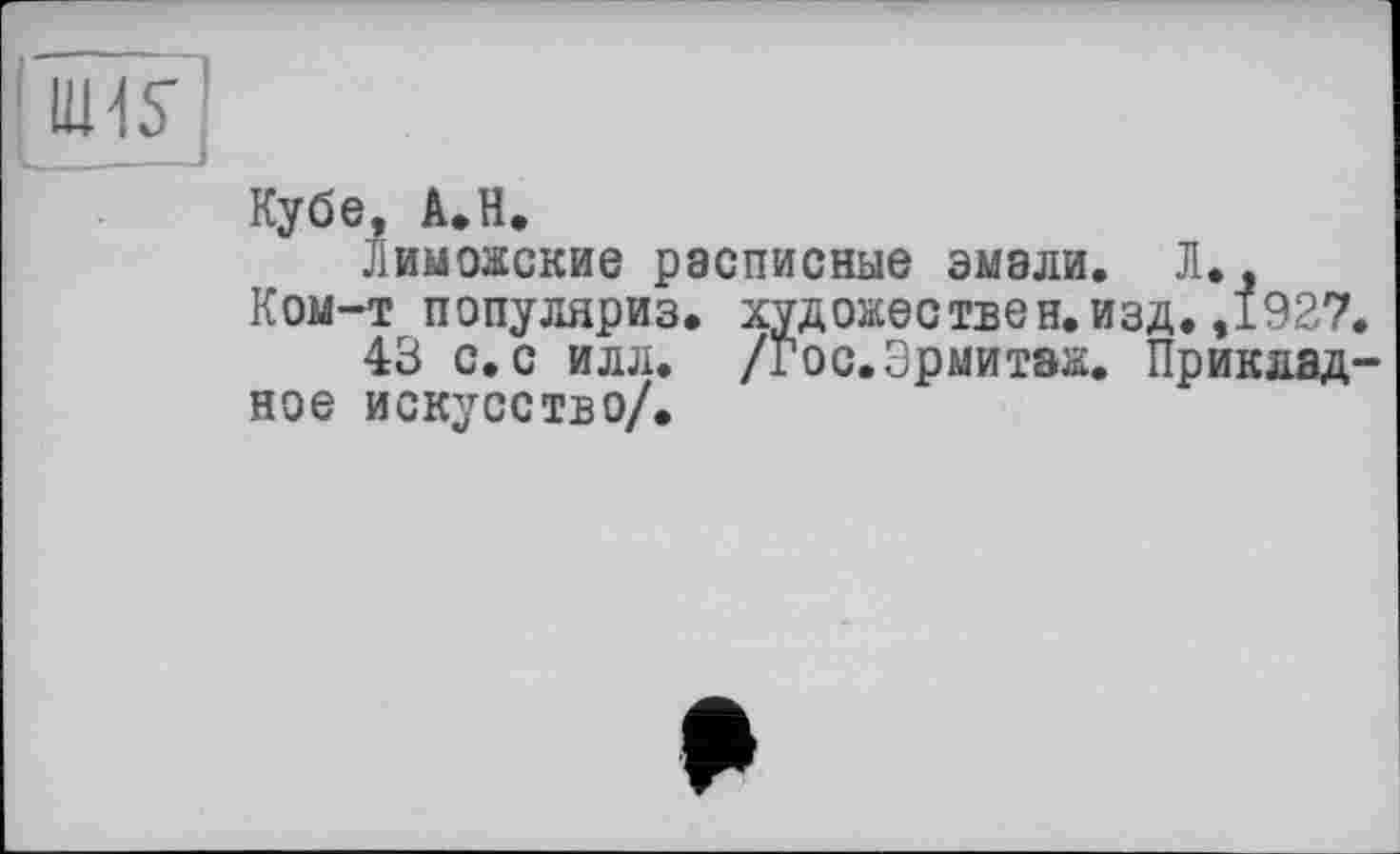 ﻿Кубе, АЛ.
Лиможские расписные эмали. Л., Ком-т популярна, художествен, изд. ,1927.
43 с. с илл. /гос.Эрмитаж. Прикладное искусство/.